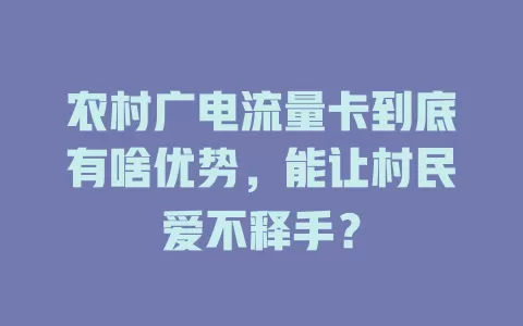 农村广电流量卡到底有啥优势，能让村民爱不释手？