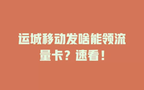 运城移动发啥能领流量卡？速看！