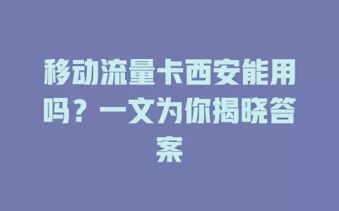 移动流量卡西安能用吗？一文为你揭晓答案
