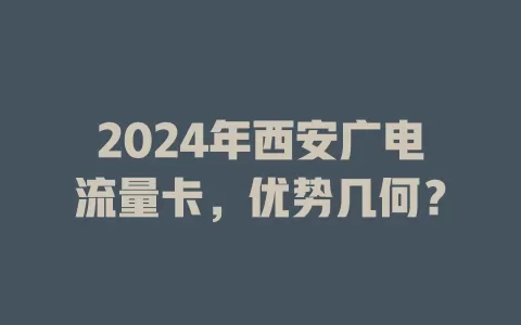2024年西安广电流量卡，优势几何？