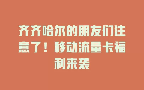齐齐哈尔的朋友们注意了！移动流量卡福利来袭