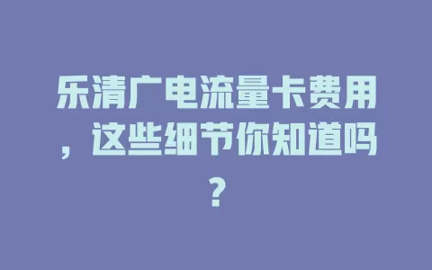 乐清广电流量卡费用，这些细节你知道吗？