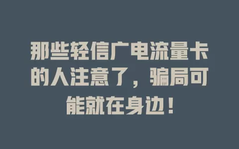 那些轻信广电流量卡的人注意了，骗局可能就在身边！