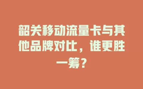 韶关移动流量卡与其他品牌对比，谁更胜一筹？