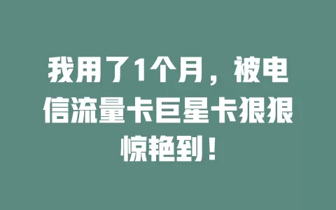 我用了1个月，被电信流量卡巨星卡狠狠惊艳到！