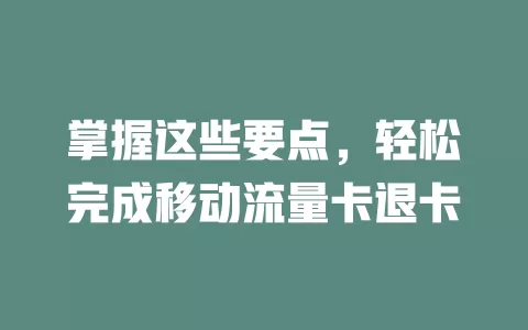 掌握这些要点，轻松完成移动流量卡退卡