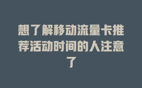 想了解移动流量卡推荐活动时间的人注意了
