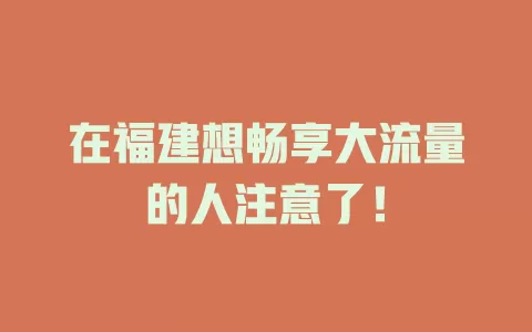 在福建想畅享大流量的人注意了！