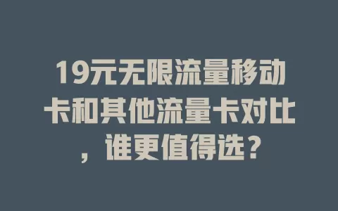 19元无限流量移动卡和其他流量卡对比，谁更值得选？