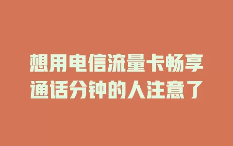 想用电信流量卡畅享通话分钟的人注意了
