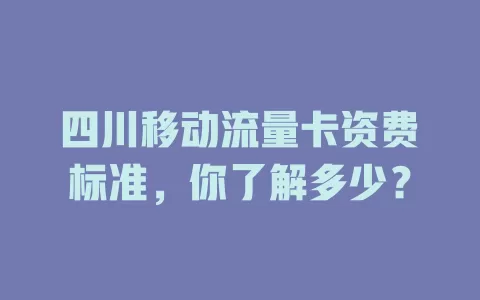 四川移动流量卡资费标准，你了解多少？