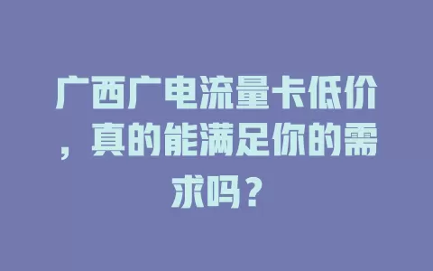 广西广电流量卡低价，真的能满足你的需求吗？