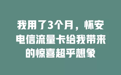 我用了3个月，怀安电信流量卡给我带来的惊喜超乎想象