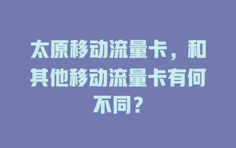 太原移动流量卡，和其他移动流量卡有何不同？