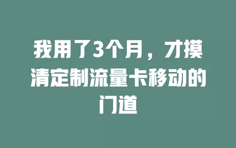 我用了3个月，才摸清定制流量卡移动的门道