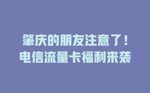 肇庆的朋友注意了！电信流量卡福利来袭