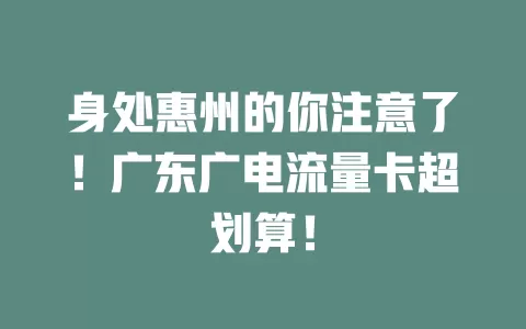 身处惠州的你注意了！广东广电流量卡超划算！