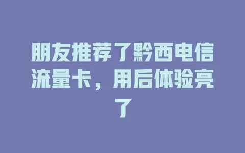 朋友推荐了黔西电信流量卡，用后体验亮了