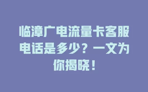 临漳广电流量卡客服电话是多少？一文为你揭晓！