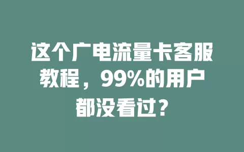 这个广电流量卡客服教程，99%的用户都没看过？
