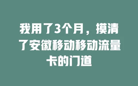 我用了3个月，摸清了安徽移动移动流量卡的门道