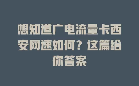 想知道广电流量卡西安网速如何？这篇给你答案
