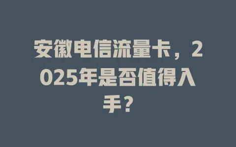 安徽电信流量卡，2025年是否值得入手？