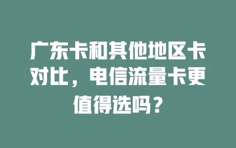 广东卡和其他地区卡对比，电信流量卡更值得选吗？