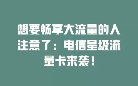 想要畅享大流量的人注意了：电信星级流量卡来袭！
