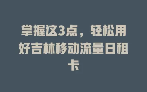 掌握这3点，轻松用好吉林移动流量日租卡