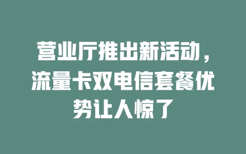 营业厅推出新活动，流量卡双电信套餐优势让人惊了