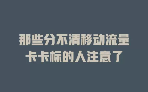 那些分不清移动流量卡卡标的人注意了