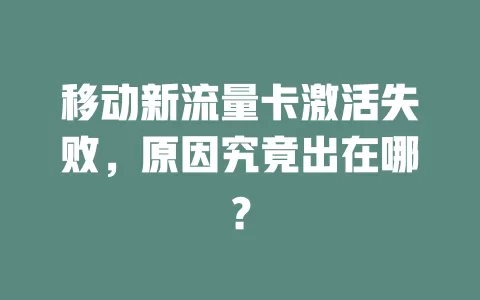 移动新流量卡激活失败，原因究竟出在哪？
