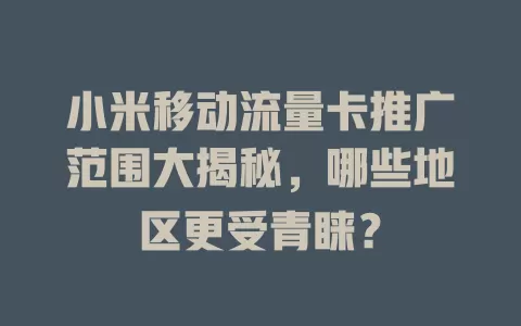 小米移动流量卡推广范围大揭秘，哪些地区更受青睐？