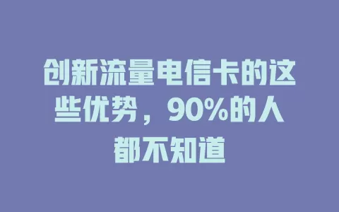 创新流量电信卡的这些优势，90%的人都不知道