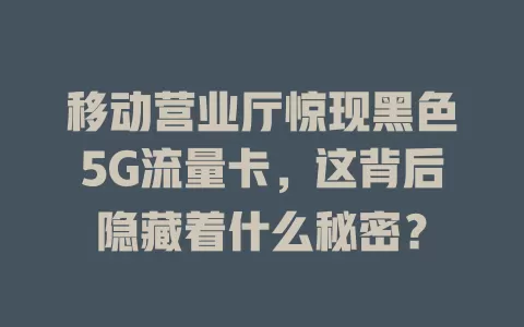 移动营业厅惊现黑色5G流量卡，这背后隐藏着什么秘密？