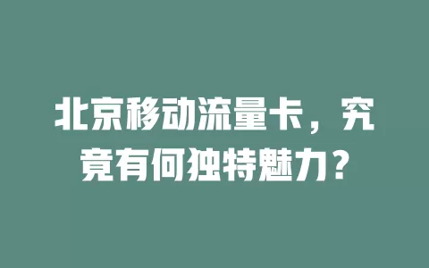 北京移动流量卡，究竟有何独特魅力？