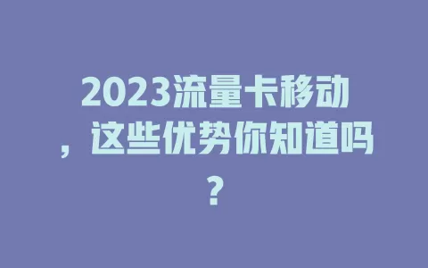 2023流量卡移动，这些优势你知道吗？