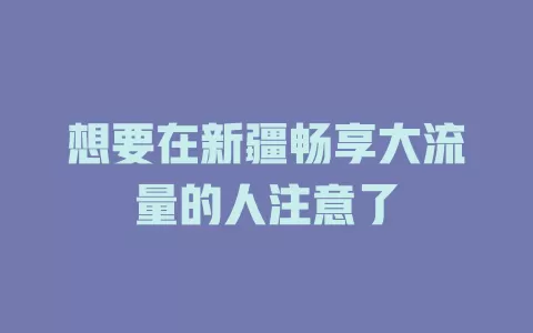 想要在新疆畅享大流量的人注意了