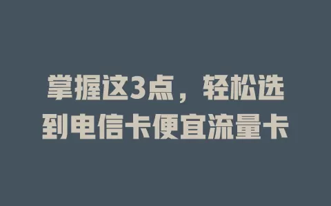 掌握这3点，轻松选到电信卡便宜流量卡