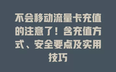 不会移动流量卡充值的注意了！含充值方式、安全要点及实用技巧