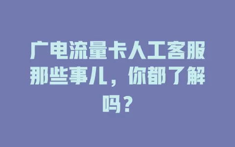 广电流量卡人工客服那些事儿，你都了解吗？
