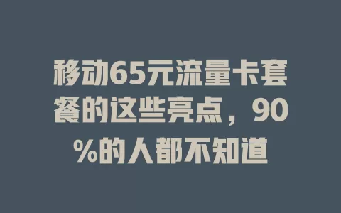 移动65元流量卡套餐的这些亮点，90%的人都不知道