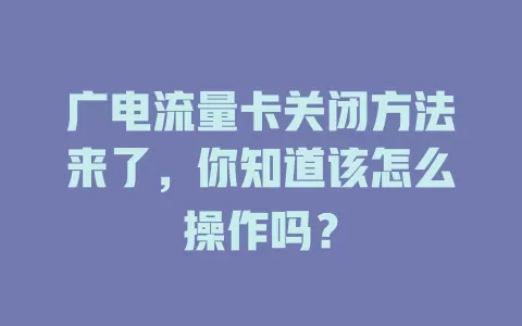 广电流量卡关闭方法来了，你知道该怎么操作吗？