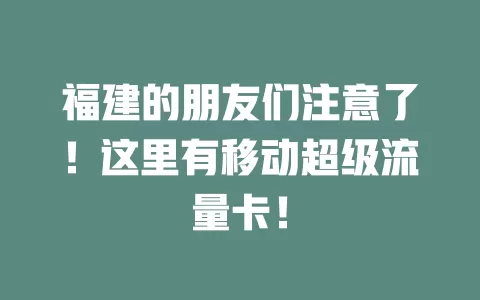 福建的朋友们注意了！这里有移动超级流量卡！