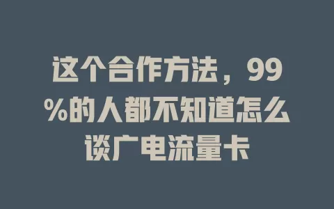 这个合作方法，99%的人都不知道怎么谈广电流量卡