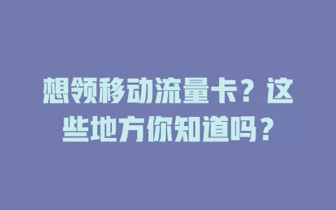 想领移动流量卡？这些地方你知道吗？