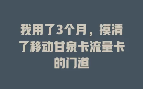 我用了3个月，摸清了移动甘泉卡流量卡的门道