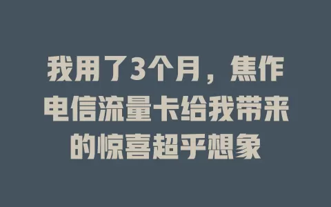 我用了3个月，焦作电信流量卡给我带来的惊喜超乎想象