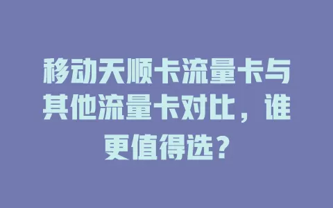 移动天顺卡流量卡与其他流量卡对比，谁更值得选？